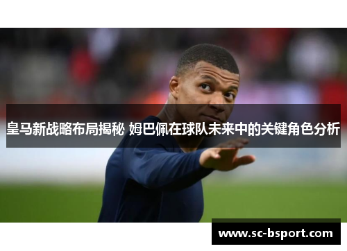 皇马新战略布局揭秘 姆巴佩在球队未来中的关键角色分析 皇马新战略布局揭秘 姆巴佩在球队未来中的关键角色分析