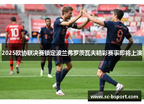 2025欧协联决赛锁定波兰弗罗茨瓦夫精彩赛事即将上演 2025欧协联决赛锁定波兰弗罗茨瓦夫精彩赛事即将上演