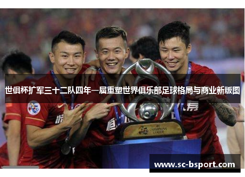 世俱杯扩军三十二队四年一届重塑世界俱乐部足球格局与商业新版图