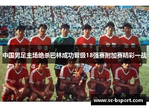 中国男足主场绝杀巴林成功晋级18强赛附加赛精彩一战