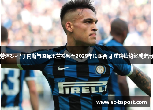 劳塔罗·马丁内斯与国际米兰签署至2029年顶薪合同 重磅续约终成定局