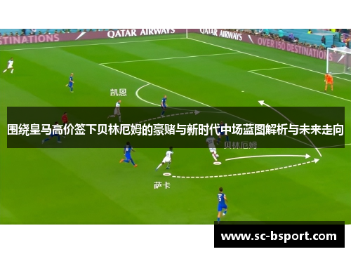 围绕皇马高价签下贝林厄姆的豪赌与新时代中场蓝图解析与未来走向 围绕皇马高价签下贝林厄姆的豪赌与新时代中场蓝图解析与未来走向