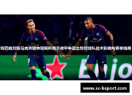 姆巴佩对阵马竞关键表现解析揭示德甲争冠走势对球队战术影响与赛季格局 姆巴佩对阵马竞关键表现解析揭示德甲争冠走势对球队战术影响与赛季格局