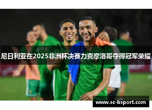 尼日利亚在2025非洲杯决赛力克摩洛哥夺得冠军荣耀 尼日利亚在2025非洲杯决赛力克摩洛哥夺得冠军荣耀
