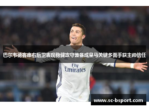 巴尔韦德客串右后卫表现稳健攻守兼备成皇马关键多面手获主帅信任 巴尔韦德客串右后卫表现稳健攻守兼备成皇马关键多面手获主帅信任