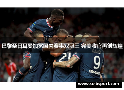 巴黎圣日耳曼加冕国内赛事双冠王 完美收官再创辉煌