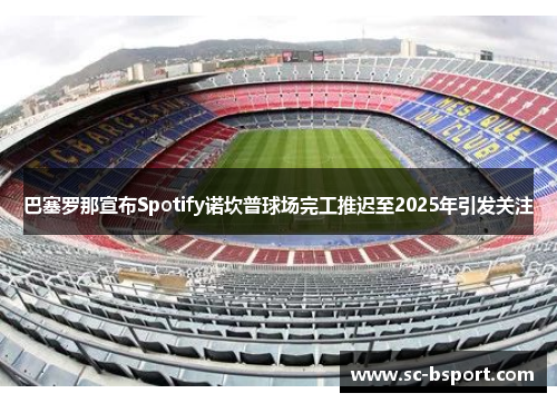 巴塞罗那宣布Spotify诺坎普球场完工推迟至2025年引发关注 巴塞罗那宣布Spotify诺坎普球场完工推迟至2025年引发关注