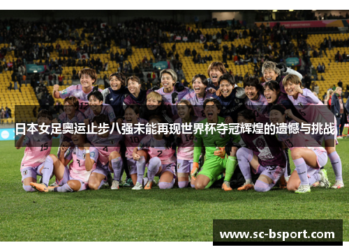 日本女足奥运止步八强未能再现世界杯夺冠辉煌的遗憾与挑战 日本女足奥运止步八强未能再现世界杯夺冠辉煌的遗憾与挑战