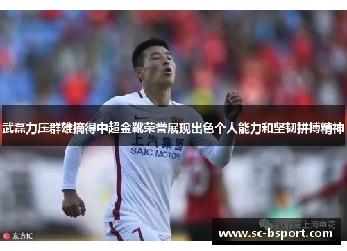 武磊力压群雄摘得中超金靴荣誉展现出色个人能力和坚韧拼搏精神 武磊力压群雄摘得中超金靴荣誉展现出色个人能力和坚韧拼搏精神