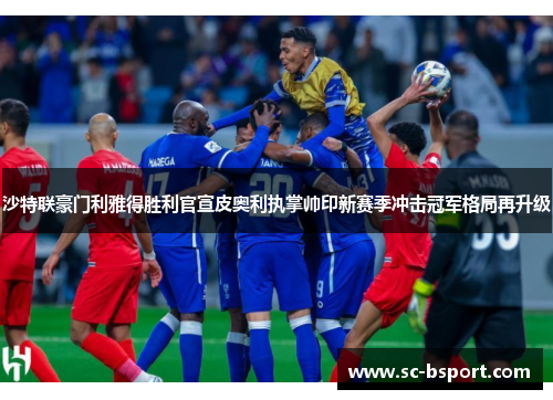 沙特联豪门利雅得胜利官宣皮奥利执掌帅印新赛季冲击冠军格局再升级 沙特联豪门利雅得胜利官宣皮奥利执掌帅印新赛季冲击冠军格局再升级