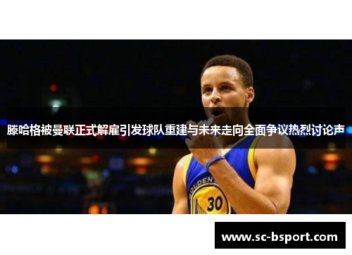 滕哈格被曼联正式解雇引发球队重建与未来走向全面争议热烈讨论声 滕哈格被曼联正式解雇引发球队重建与未来走向全面争议热烈讨论声