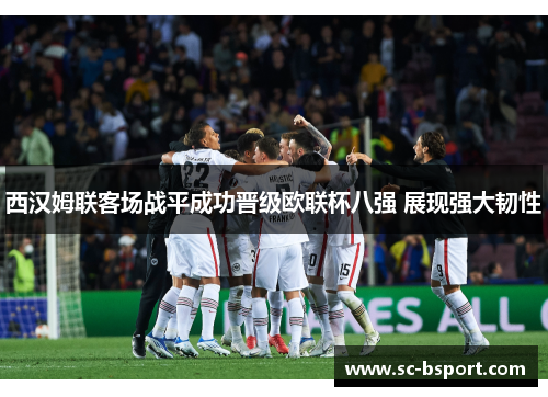 西汉姆联客场战平成功晋级欧联杯八强 展现强大韧性