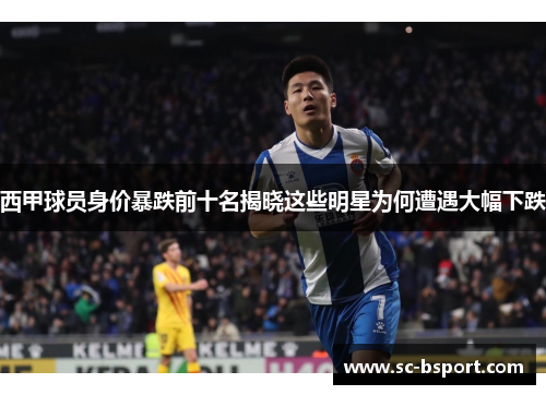西甲球员身价暴跌前十名揭晓这些明星为何遭遇大幅下跌