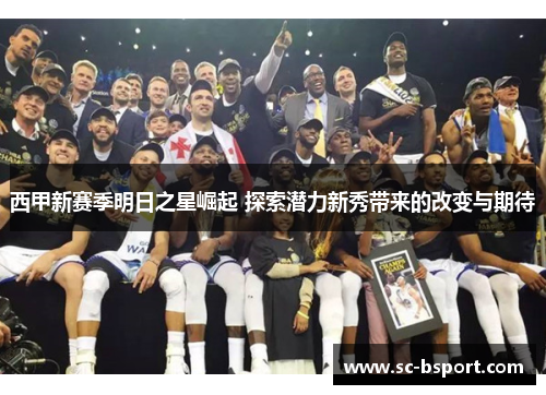 西甲新赛季明日之星崛起 探索潜力新秀带来的改变与期待