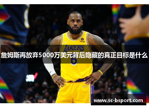 詹姆斯再放弃5000万美元背后隐藏的真正目标是什么