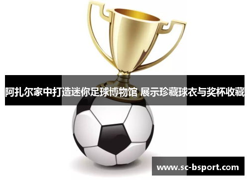 阿扎尔家中打造迷你足球博物馆 展示珍藏球衣与奖杯收藏