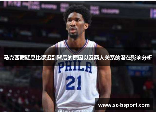 马克西质疑恩比德迟到背后的原因以及两人关系的潜在影响分析 马克西质疑恩比德迟到背后的原因以及两人关系的潜在影响分析