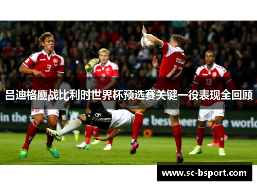 吕迪格鏖战比利时世界杯预选赛关键一役表现全回顾