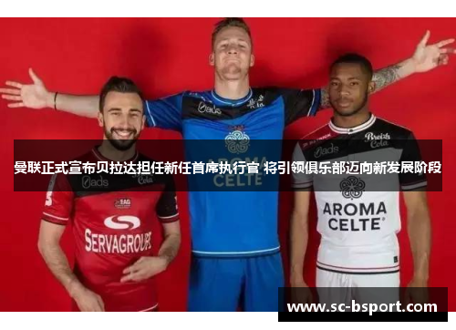 曼联正式宣布贝拉达担任新任首席执行官 将引领俱乐部迈向新发展阶段 曼联正式宣布贝拉达担任新任首席执行官 将引领俱乐部迈向新发展阶段