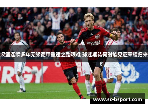 汉堡连续多年无缘德甲重返之路艰难 球迷期待何时能见证荣耀归来 汉堡连续多年无缘德甲重返之路艰难 球迷期待何时能见证荣耀归来