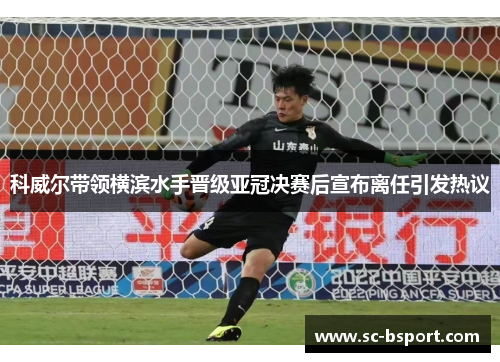 科威尔带领横滨水手晋级亚冠决赛后宣布离任引发热议 科威尔带领横滨水手晋级亚冠决赛后宣布离任引发热议