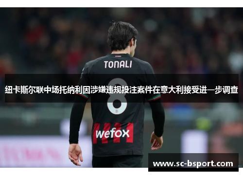 纽卡斯尔联中场托纳利因涉嫌违规投注案件在意大利接受进一步调查 纽卡斯尔联中场托纳利因涉嫌违规投注案件在意大利接受进一步调查